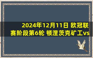 2024年12月11日 欧冠联赛阶段第6轮 顿涅茨克矿工vs拜仁慕尼黑 全场录像